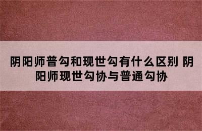 阴阳师普勾和现世勾有什么区别 阴阳师现世勾协与普通勾协